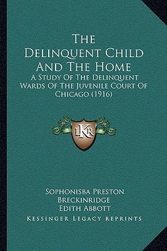 portada the delinquent child and the home: a study of the delinquent wards of the juvenile court of chicago (1916) (en Inglés)