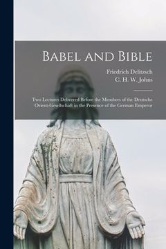 portada Babel and Bible: Two Lectures Delivered Before the Members of the Deutsche Orient-gesellschaft in the Presence of the German Emperor (en Inglés)