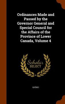 portada Ordinances Made and Passed by the Governor General and Special Council for the Affairs of the Province of Lower Canada, Volume 4 (en Inglés)