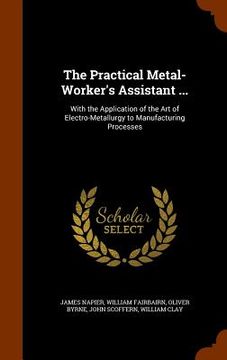 portada The Practical Metal-Worker's Assistant ...: With the Application of the Art of Electro-Metallurgy to Manufacturing Processes (en Inglés)