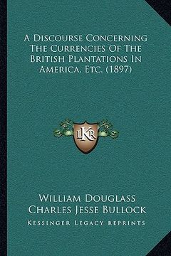 portada a discourse concerning the currencies of the british plantations in america, etc. (1897) (en Inglés)