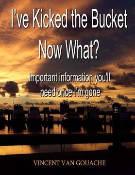 portada I've Kicked the Bucket. Now What?: Important Information You'll Need Once I'm Gone (en Inglés)