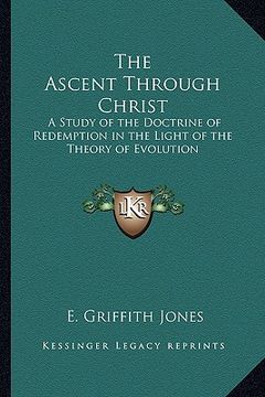 portada the ascent through christ: a study of the doctrine of redemption in the light of the theory of evolution (en Inglés)