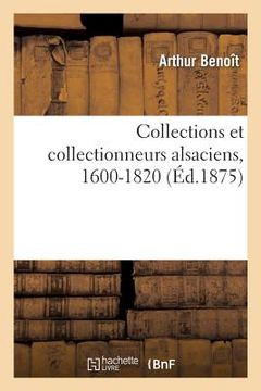 portada Collections Et Collectionneurs Alsaciens, 1600-1820: Antiquités, Monnaies, Médailles, Tableaux, Manuscrits, Gravures, Curiosités (in French)