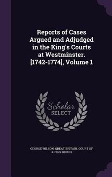 portada Reports of Cases Argued and Adjudged in the King's Courts at Westminster. [1742-1774], Volume 1