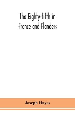 portada The Eighty-fifth in France and Flanders; being a history of the justly famous 85th Canadian Infantry Battalion (Nova Scotia Highlanders) in the variou