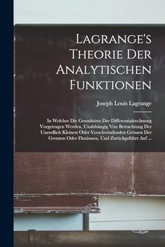 portada Lagrange's Theorie der Analytischen Funktionen: In Welcher die Grundsätze der Differentialrechnung Vorgetragen Werden, Unabhängig von Betrachtung der. Und Zurückgeführt auf. (en Alemán)