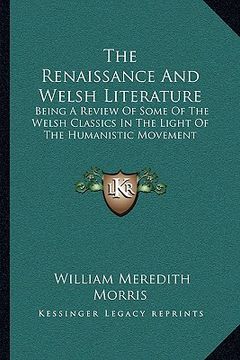 portada the renaissance and welsh literature: being a review of some of the welsh classics in the light of the humanistic movement (en Inglés)