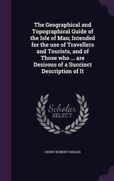 portada The Geographical and Topographical Guide of the Isle of Man; Intended for the use of Travellers and Tourists, and of Those who ... are Desirous of a S