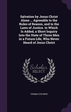 portada Salvation by Jesus Christ Alone ... Agreeable to the Rules of Reason, and to the Laws of Justice. to Which Is Added, a Short Inquiry Into the State of
