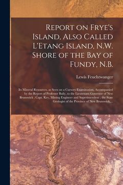 portada Report on Frye's Island, Also Called L'Etang Island, N.W. Shore of the Bay of Fundy, N.B. [microform]: Its Mineral Resources, as Seen on a Cursory Exa (en Inglés)