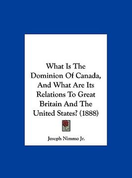 portada what is the dominion of canada, and what are its relations to great britain and the united states? (1888) (en Inglés)