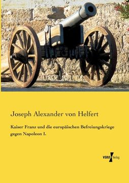 portada Kaiser Franz und die europäischen Befreiungskriege gegen Napoleon I. (en Alemán)