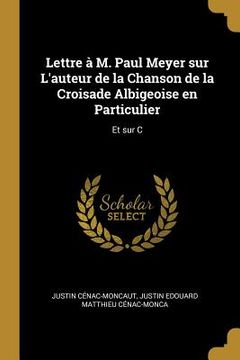 portada Lettre à M. Paul Meyer sur L'auteur de la Chanson de la Croisade Albigeoise en Particulier: Et sur C (en Inglés)