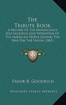 portada the tribute book: a record of the munificence, self-sacrifice and patriotism of the american people during the war for the union (1865) (in English)