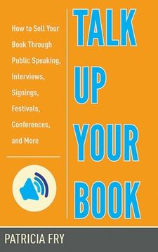 Talk Up Your Book: How to Sell Your Book Through Public Speaking, Interviews, Signings, Festivals, Conferences, and More (en Inglés)