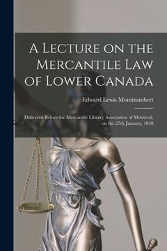 portada A Lecture on the Mercantile Law of Lower Canada [microform]: Delivered Before the Mercantile Library Association of Montreal, on the 27th January, 184 (en Inglés)