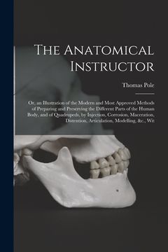 portada The Anatomical Instructor: Or, an Illustration of the Modern and Most Approved Methods of Preparing and Preserving the Different Parts of the Hum (in English)