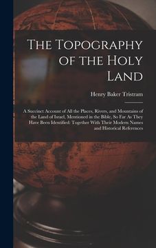 portada The Topography of the Holy Land: A Succinct Account of All the Places, Rivers, and Mountains of the Land of Israel, Mentioned in the Bible, So Far As (en Inglés)