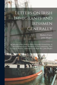 portada Letters on Irish Immigrants and Irishmen Generally: an Attempt to Place Both on More Estimable Ground Than, in the Opinions of Some Members of This Co (en Inglés)