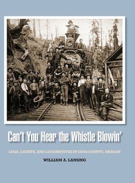 portada Can't You Hear the Whistle Blowin': Logs, Lignite, and Locomotives in Coos County, Oregon (in English)