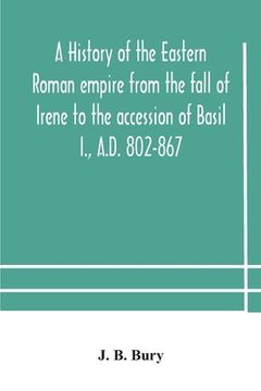 portada A history of the Eastern Roman empire from the fall of Irene to the accession of Basil I., A.D. 802-867 (en Inglés)
