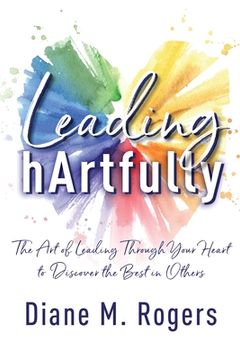 portada Leading hArtfully: The Art of Leading Through Your Heart to Discover the Best in Others (en Inglés)