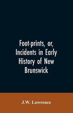 portada Foot-prints, or, Incidents in early history of New Brunswick (in English)