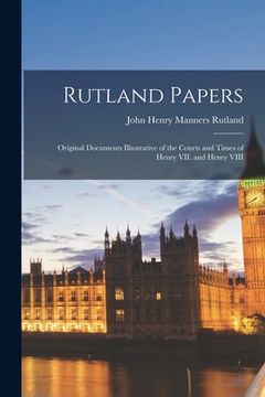 portada Rutland Papers: Original Documents Illustrative of the Courts and Times of Henry VII. and Henry VIII (en Inglés)