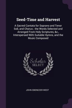 portada Seed-Time and Harvest: A Sacred Cantata for Soprano and Tenor Soli, and Chorus; the Words Selected and Arranged From Holy Scriptures, &c., In (en Inglés)