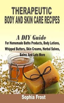 portada Therapeutic Body And Skin Care Recipes: A DIY Guide For Homemade Baths Products, Body Lotions, Whipped Butters, Skin Creams, Herbal Salves, Balms And