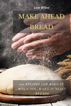 portada Make Ahead Bread: 100 Recipes for Bake-It-When-You-Want-It Yeast Breads (en Inglés)