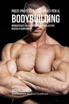 portada Pasti Proteici Eccezionali Per Il Bodybuilding: Irrobustisciti Velocemente Senza Frullati Per Muscoli O Supplementi (in Italian)