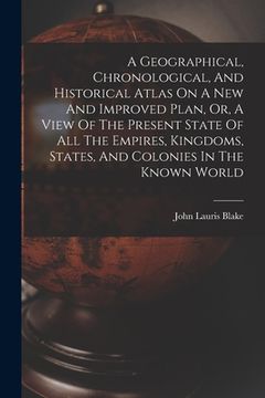 portada A Geographical, Chronological, And Historical Atlas On A New And Improved Plan, Or, A View Of The Present State Of All The Empires, Kingdoms, States,