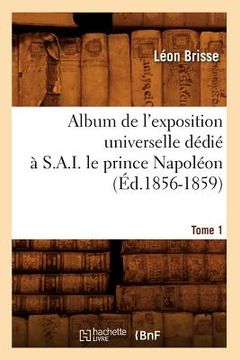 portada Album de l'Exposition Universelle Dédié À S. A. I. Le Prince Napoléon. Tome 1 (Éd.1856-1859)