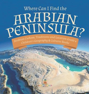 portada Where Can I Find the Arabian Peninsula? Arabian Custom, Traditions and Location Grade 6 Children's Geography & Cultures Books (in English)