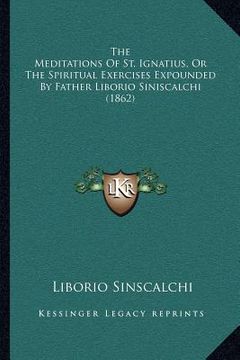 the meditations of st. ignatius, or the spiritual exercises expounded by father liborio siniscalchi (1862) (en Inglés)