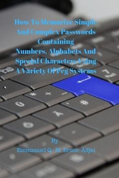 portada How To Memorize Simple and Complex Passwords Containing Numbers, Alphabets And Special Characters Using A Variety Of Peg Systems (en Inglés)