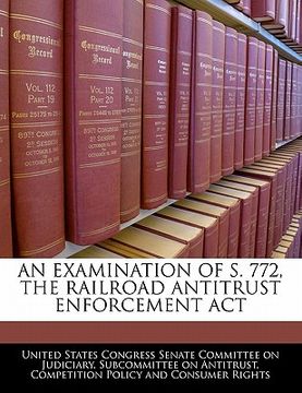 portada an examination of s. 772, the railroad antitrust enforcement act (en Inglés)