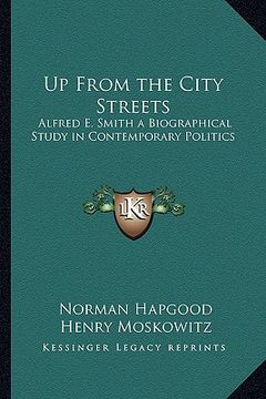 portada up from the city streets: alfred e. smith a biographical study in contemporary politics (en Inglés)