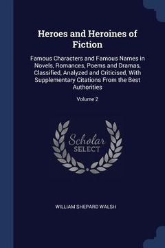 portada Heroes and Heroines of Fiction: Famous Characters and Famous Names in Novels, Romances, Poems and Dramas, Classified, Analyzed and Criticised, With Su