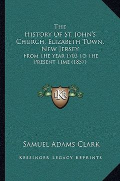 portada the history of st. john's church, elizabeth town, new jersey: from the year 1703 to the present time (1857) (in English)