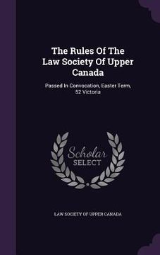 portada The Rules Of The Law Society Of Upper Canada: Passed In Convocation, Easter Term, 52 Victoria (en Inglés)