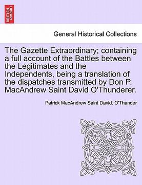 portada the gazette extraordinary; containing a full account of the battles between the legitimates and the independents, being a translation of the dispatche (en Inglés)