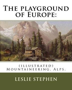 portada The playground of Europe: By: Leslie Stephen, to: Gabriel Loppe (1825-1913) was a French painter, photographer and mountaineer.: (illustrated) M