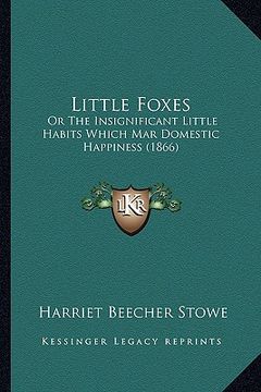 portada little foxes: or the insignificant little habits which mar domestic happiness (1866) (in English)
