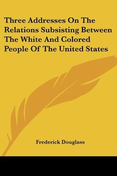 portada three addresses on the relations subsisting between the white and colored people of the united states