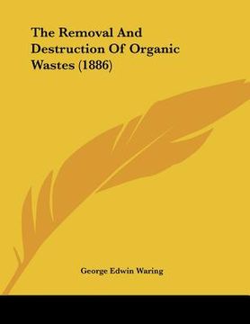 portada the removal and destruction of organic wastes (1886) (en Inglés)
