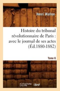 portada Histoire Du Tribunal Révolutionnaire de Paris: Avec Le Journal de Ses Actes. Tome 6 (Éd.1880-1882) (en Francés)