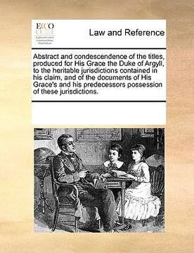 portada abstract and condescendence of the titles, produced for his grace the duke of argyll, to the heritable jurisdictions contained in his claim, and of th (en Inglés)